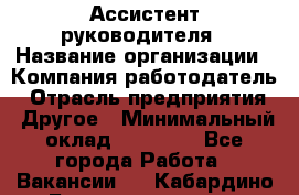 Ассистент руководителя › Название организации ­ Компания-работодатель › Отрасль предприятия ­ Другое › Минимальный оклад ­ 25 000 - Все города Работа » Вакансии   . Кабардино-Балкарская респ.